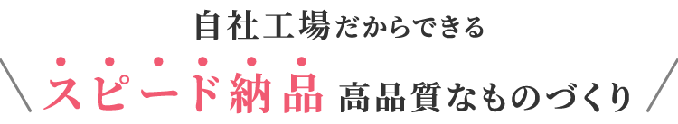 自社工場だから実現できるスピーディー・高品質なものづくり